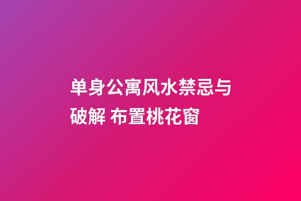 单身公寓风水禁忌与破解 布置桃花窗